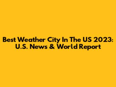 Best Weather City In The US 2023: U.S. News & World Report