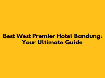 Best West Premier Hotel Bandung: Your Ultimate Guide