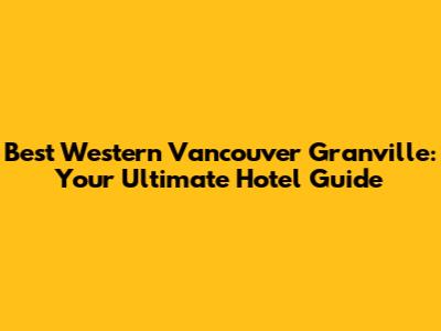 Best Western Vancouver Granville: Your Ultimate Hotel Guide
