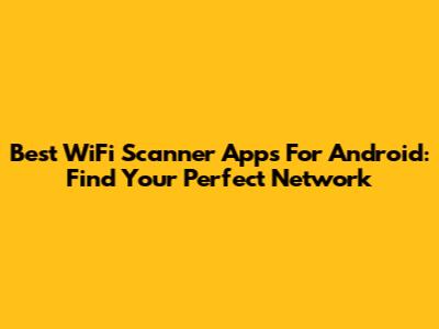 Best WiFi Scanner Apps For Android: Find Your Perfect Network