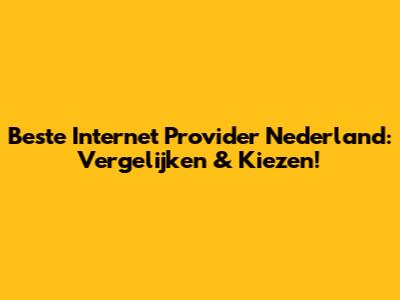 Beste Internet Provider Nederland: Vergelijken & Kiezen!