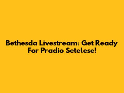 Bethesda Livestream: Get Ready For Pradio Setelese!