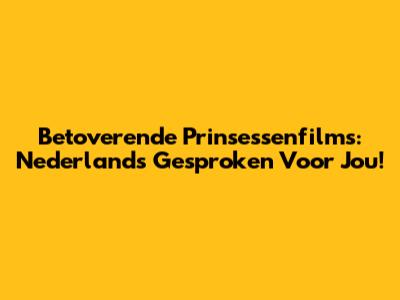 Betoverende Prinsessenfilms: Nederlands Gesproken Voor Jou!