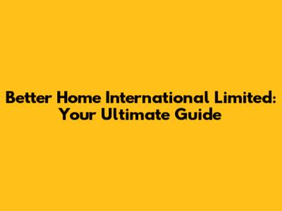 Better Home International Limited: Your Ultimate Guide
