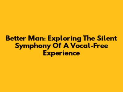 Better Man: Exploring The Silent Symphony Of A Vocal-Free Experience
