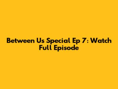 Between Us Special Ep 7: Watch Full Episode