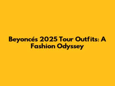 Beyoncé's 2025 Tour Outfits: A Fashion Odyssey