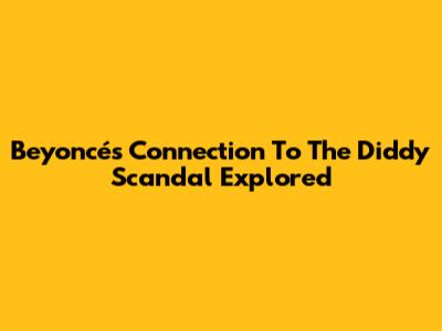 Beyoncé's Connection To The Diddy Scandal Explored