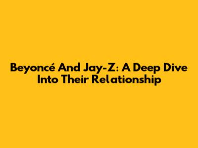 Beyoncé And Jay-Z: A Deep Dive Into Their Relationship