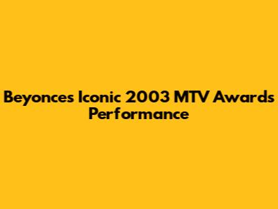 Beyonce's Iconic 2003 MTV Awards Performance