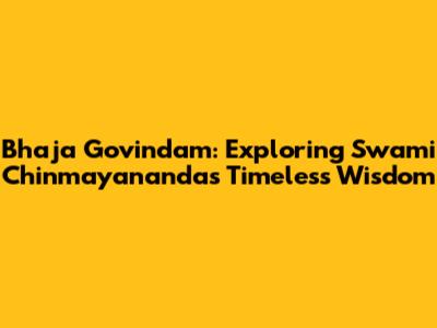 Bhaja Govindam: Exploring Swami Chinmayananda's Timeless Wisdom