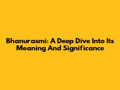 Bhanurasmi: A Deep Dive Into Its Meaning And Significance