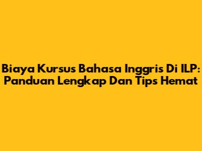 Biaya Kursus Bahasa Inggris Di ILP: Panduan Lengkap Dan Tips Hemat