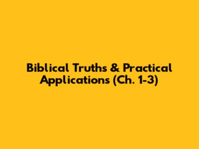 Biblical Truths & Practical Applications (Ch. 1-3)