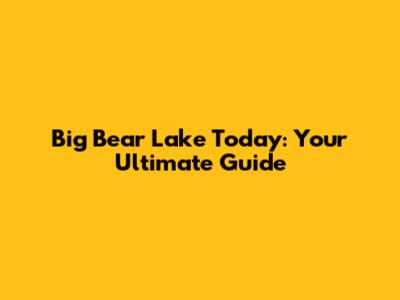 Big Bear Lake Today: Your Ultimate Guide