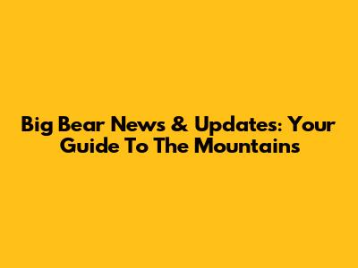 Big Bear News & Updates: Your Guide To The Mountains