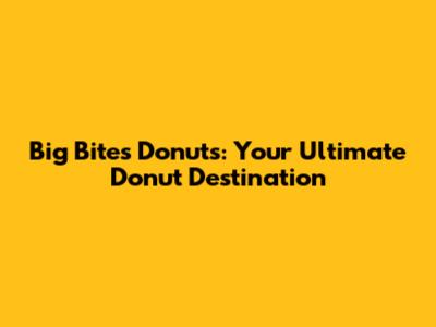 Big Bites Donuts: Your Ultimate Donut Destination