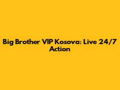 Big Brother VIP Kosova: Live 24/7 Action