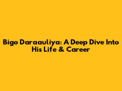 Bigo Daraauliya: A Deep Dive Into His Life & Career