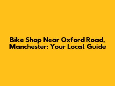 Bike Shop Near Oxford Road, Manchester: Your Local Guide