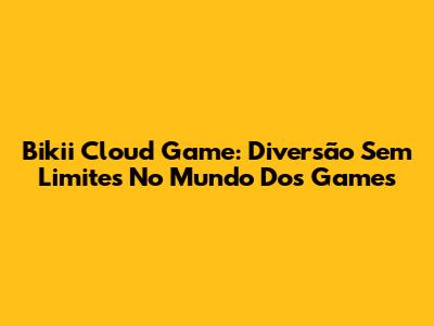 Bikii Cloud Game: Diversão Sem Limites No Mundo Dos Games