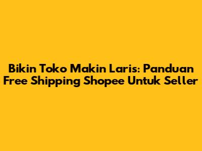 Bikin Toko Makin Laris: Panduan Free Shipping Shopee Untuk Seller