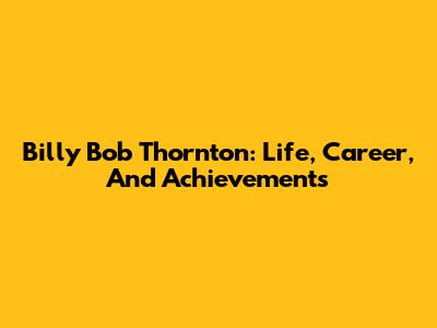 Billy Bob Thornton: Life, Career, And Achievements