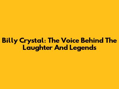 Billy Crystal: The Voice Behind The Laughter And Legends