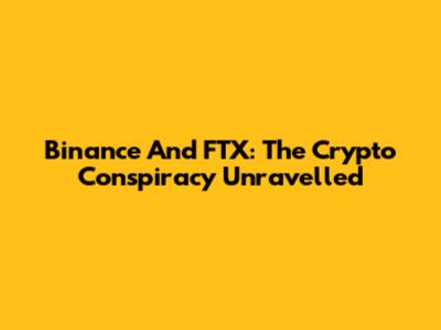 Binance And FTX: The Crypto Conspiracy Unravelled