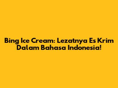 Bing Ice Cream: Lezatnya Es Krim Dalam Bahasa Indonesia!