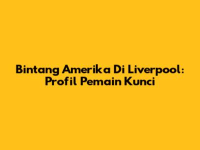 Bintang Amerika Di Liverpool: Profil Pemain Kunci