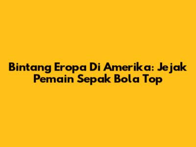 Bintang Eropa Di Amerika: Jejak Pemain Sepak Bola Top
