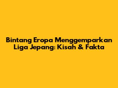 Bintang Eropa Menggemparkan Liga Jepang: Kisah & Fakta
