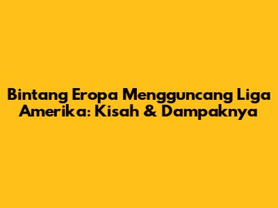 Bintang Eropa Mengguncang Liga Amerika: Kisah & Dampaknya