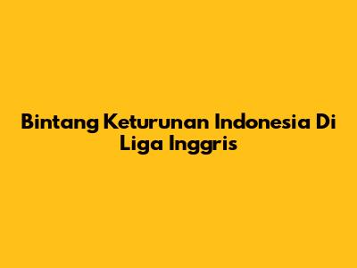 Bintang Keturunan Indonesia Di Liga Inggris