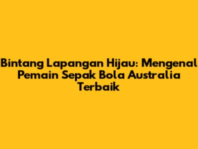 Bintang Lapangan Hijau: Mengenal Pemain Sepak Bola Australia Terbaik