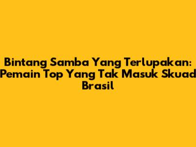 Bintang Samba Yang Terlupakan: Pemain Top Yang Tak Masuk Skuad Brasil