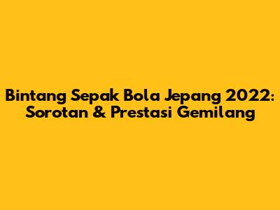 Bintang Sepak Bola Jepang 2022: Sorotan & Prestasi Gemilang