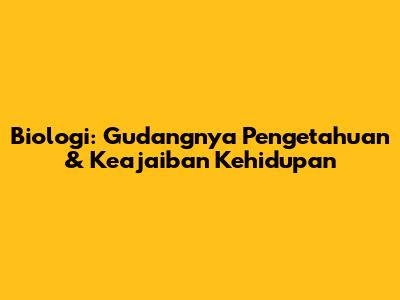 Biologi: Gudangnya Pengetahuan & Keajaiban Kehidupan