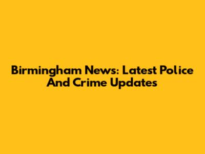 Birmingham News: Latest Police And Crime Updates