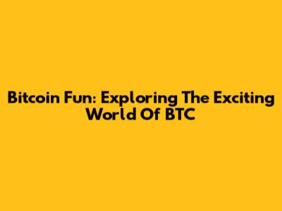 Bitcoin Fun: Exploring The Exciting World Of BTC