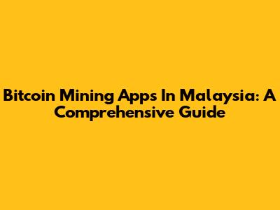 Bitcoin Mining Apps In Malaysia: A Comprehensive Guide