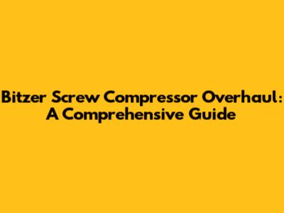 Bitzer Screw Compressor Overhaul: A Comprehensive Guide