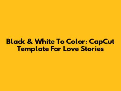 Black & White To Color: CapCut Template For Love Stories