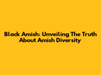Black Amish: Unveiling The Truth About Amish Diversity