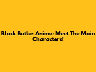 Black Butler Anime: Meet The Main Characters!