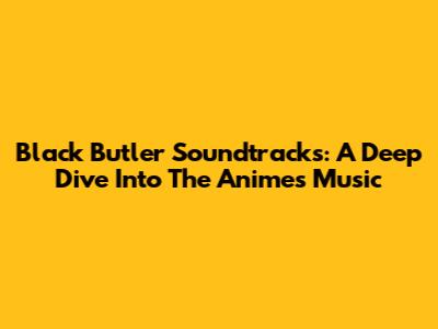 Black Butler Soundtracks: A Deep Dive Into The Anime's Music