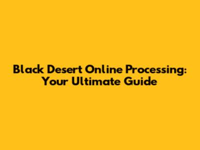 Black Desert Online Processing: Your Ultimate Guide