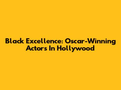 Black Excellence: Oscar-Winning Actors In Hollywood