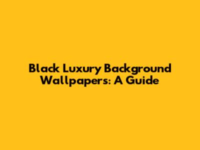 Black Luxury Background Wallpapers: A Guide
